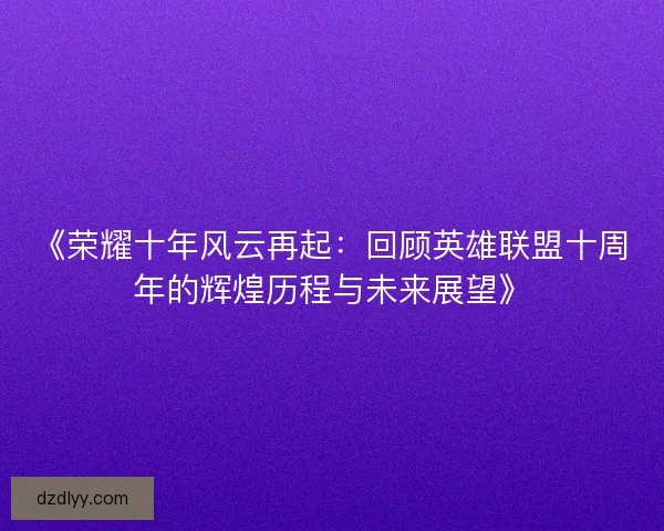《荣耀十年风云再起:回顾英雄联盟十周年的辉煌历程与未来展望》 《荣耀十年风云再起:回顾英雄联盟十周年的辉煌历程与未来展望》
