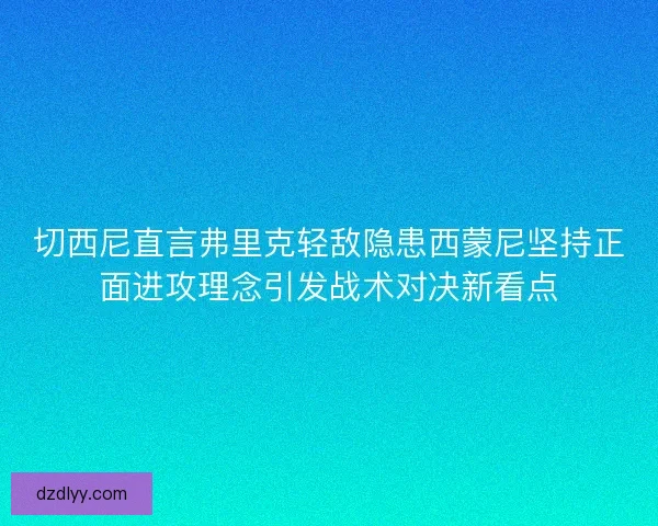 切西尼直言弗里克轻敌隐患西蒙尼坚持正面进攻理念引发战术对决新看点