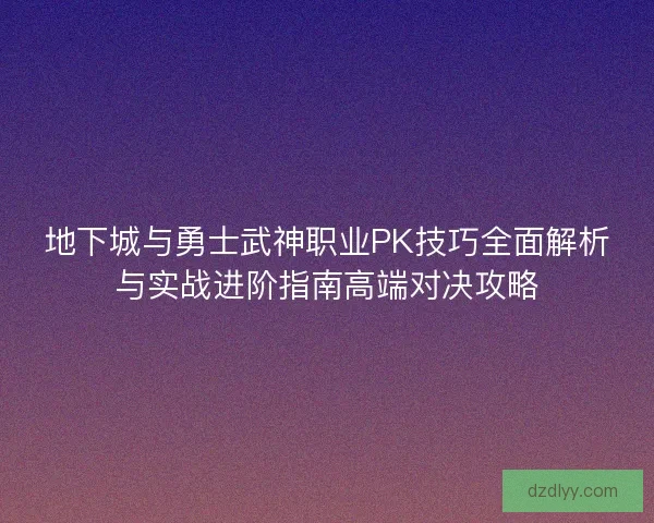 地下城与勇士武神职业PK技巧全面解析与实战进阶指南高端对决攻略