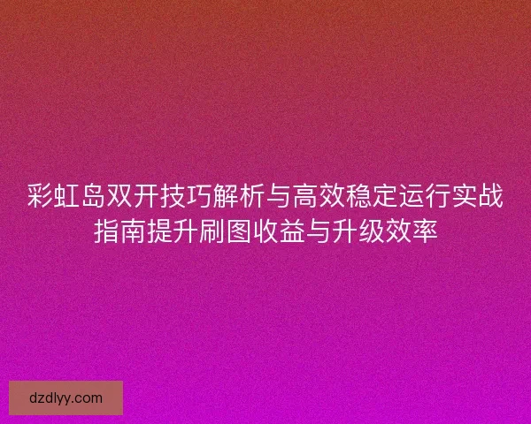 彩虹岛双开技巧解析与高效稳定运行实战指南提升刷图收益与升级效率 彩虹岛双开技巧解析与高效稳定运行实战指南提升刷图收益与升级效率