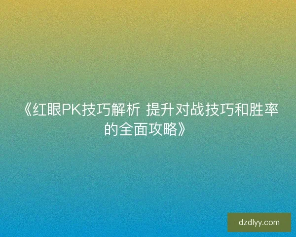 《红眼PK技巧解析 提升对战技巧和胜率的全面攻略》