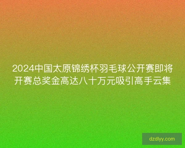2024中国太原锦绣杯羽毛球公开赛即将开赛总奖金高达八十万元吸引高手云集 2024中国太原锦绣杯羽毛球公开赛即将开赛总奖金高达八十万元吸引高手云集