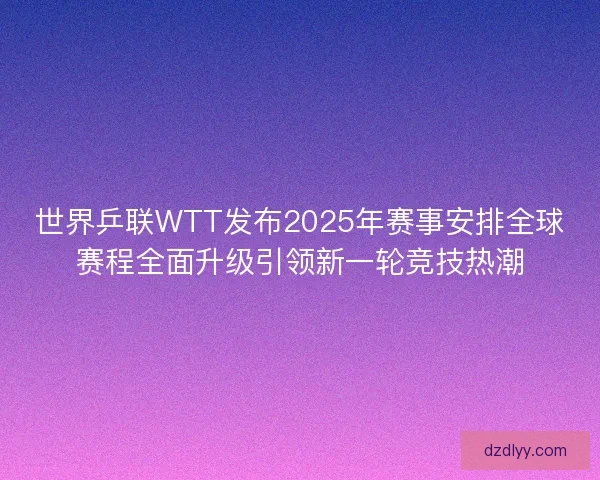 世界乒联WTT发布2025年赛事安排全球赛程全面升级引领新一轮竞技热潮 世界乒联WTT发布2025年赛事安排全球赛程全面升级引领新一轮竞技热潮