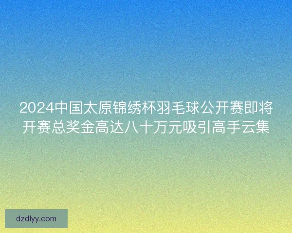 2024中国太原锦绣杯羽毛球公开赛即将开赛总奖金高达八十万元吸引高手云集 2024中国太原锦绣杯羽毛球公开赛即将开赛总奖金高达八十万元吸引高手云集